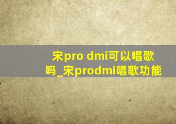 宋pro dmi可以唱歌吗_宋prodmi唱歌功能